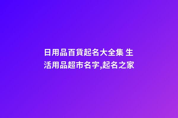 日用品百貨起名大全集 生活用品超市名字,起名之家-第1張-店鋪起名-玄機(jī)派